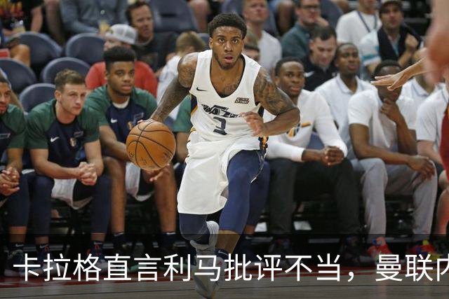卡拉格直言利马批评不当，曼联内部矛盾恐加剧
