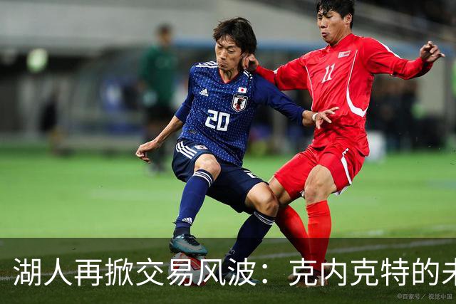 湖人再掀交易风波：克内克特的未来岌岌可危
